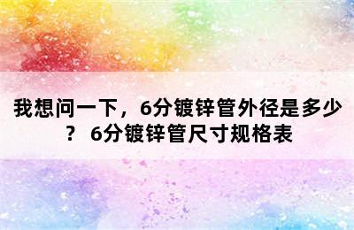 我想问一下，6分镀锌管外径是多少？ 6分镀锌管尺寸规格表